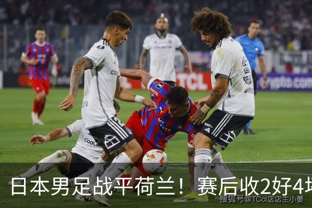 日本男足战平荷兰！赛后收2好4坏消息！防空能力太差了 他们走不远的